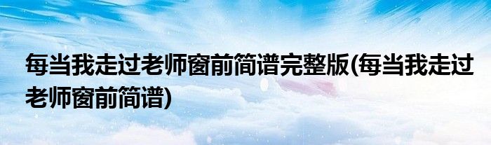 每当我走过老师窗前简谱完整版(每当我走过老师窗前简谱)