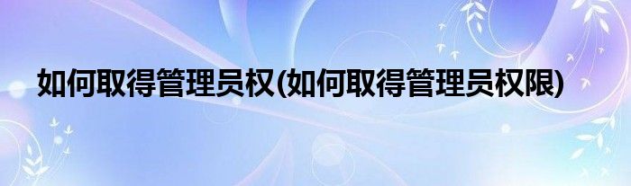 如何取得管理员权(如何取得管理员权限)