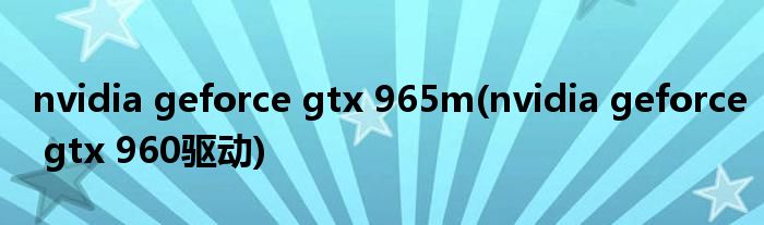 nvidia geforce gtx 965m(nvidia geforce gtx 960驱动)