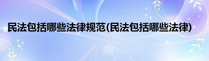民法包括哪些法律规范(民法包括哪些法律)