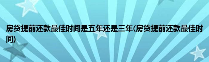 房贷提前还款最佳时间是五年还是三年(房贷提前还款最佳时间)