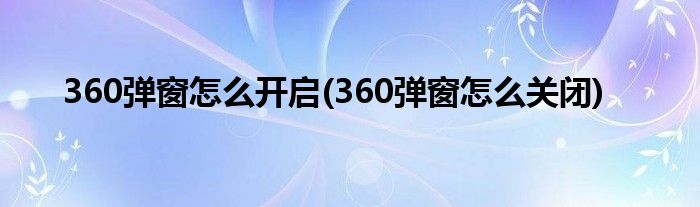 360弹窗怎么开启(360弹窗怎么关闭)