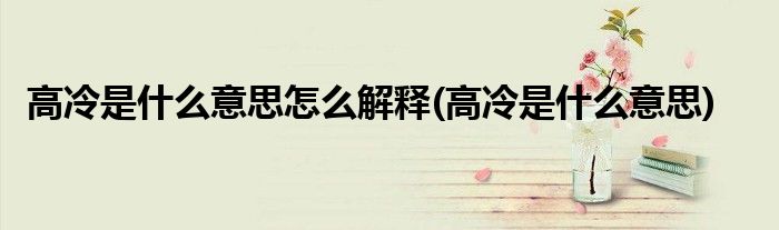高冷是什么意思怎么解释(高冷是什么意思)