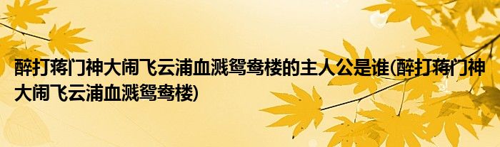 醉打蒋门神大闹飞云浦血溅鸳鸯楼的主人公是谁(醉打蒋门神大闹飞云浦血溅鸳鸯楼)