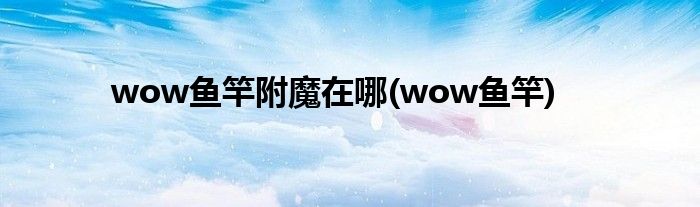 wow鱼竿附魔在哪(wow鱼竿)