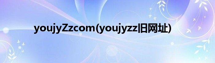 youjyZzcom(youjyzz旧网址)