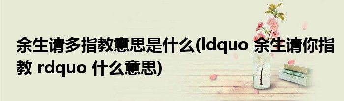 余生请多指教意思是什么(ldquo 余生请你指教 rdquo 什么意思)