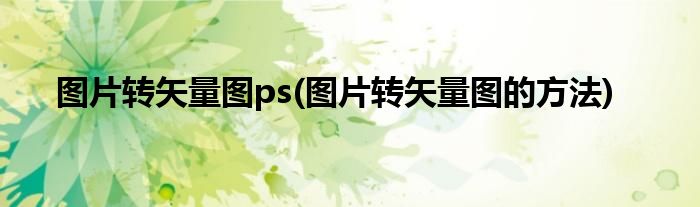 图片转矢量图ps(图片转矢量图的方法)
