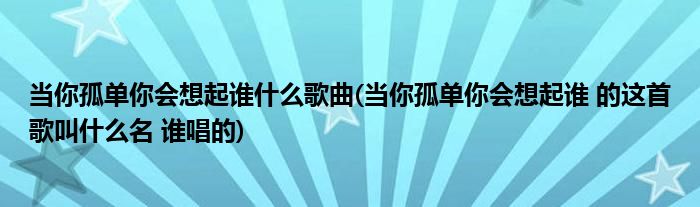 当你孤单你会想起谁什么歌曲(当你孤单你会想起谁 的这首歌叫什么名 谁唱的)