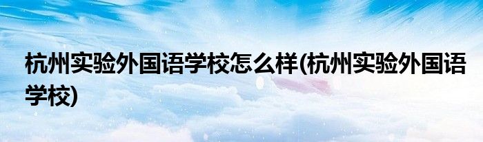 杭州实验外国语学校怎么样(杭州实验外国语学校)