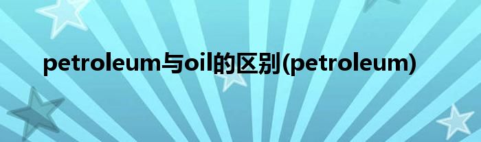 petroleum与oil的区别(petroleum)
