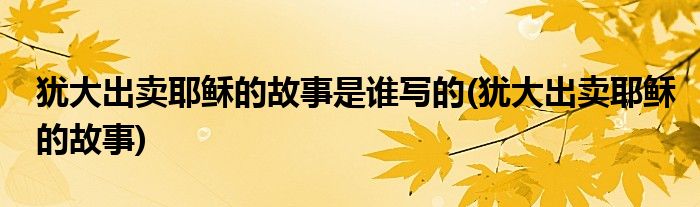 犹大出卖耶稣的故事是谁写的(犹大出卖耶稣的故事)