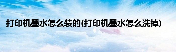 打印机墨水怎么装的(打印机墨水怎么洗掉)