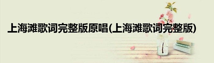 上海滩歌词完整版原唱(上海滩歌词完整版)