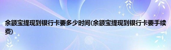 余额宝提现到银行卡要多少时间(余额宝提现到银行卡要手续费)