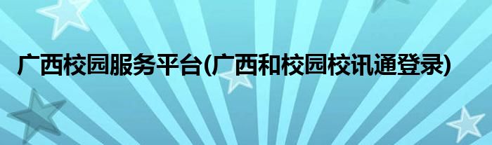 广西校园服务平台(广西和校园校讯通登录)