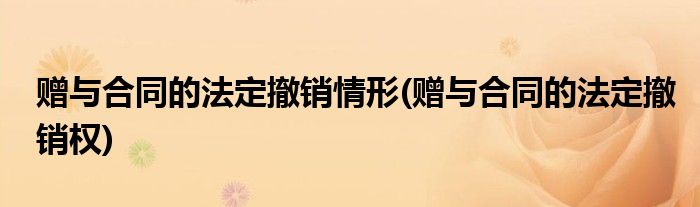 赠与合同的法定撤销情形(赠与合同的法定撤销权)