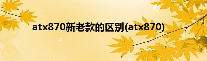 atx870新老款的区别(atx870)