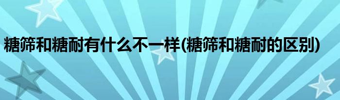 糖筛和糖耐有什么不一样(糖筛和糖耐的区别)
