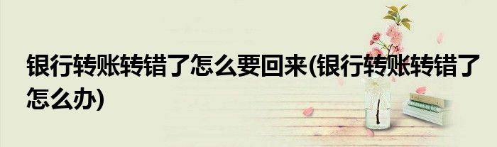 银行转账转错了怎么要回来(银行转账转错了怎么办)