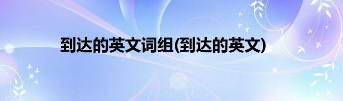 到达的英文词组(到达的英文)