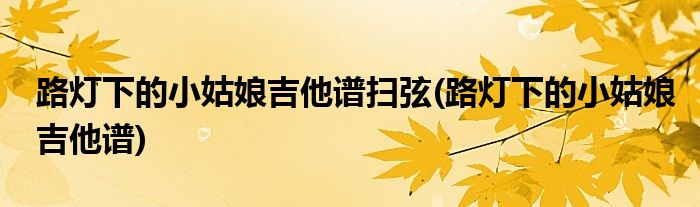 路灯下的小姑娘吉他谱扫弦(路灯下的小姑娘吉他谱)