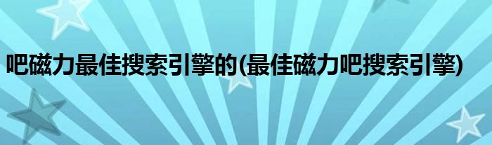 吧磁力最佳搜索引擎的(最佳磁力吧搜索引擎)