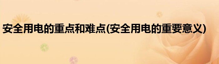 安全用电的重点和难点(安全用电的重要意义)