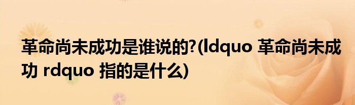 革命尚未成功是谁说的?(ldquo 革命尚未成功 rdquo 指的是什么)