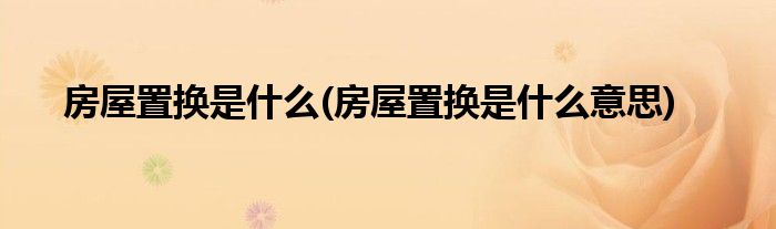 房屋置换是什么(房屋置换是什么意思)