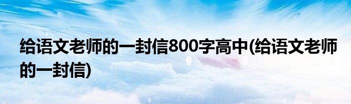 给语文老师的一封信800字高中(给语文老师的一封信)