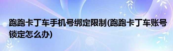 跑跑卡丁车手机号绑定限制(跑跑卡丁车账号锁定怎么办)