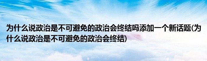 为什么说政治是不可避免的政治会终结吗添加一个新话题(为什么说政治是不可避免的政治会终结)