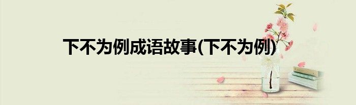下不为例成语故事(下不为例)