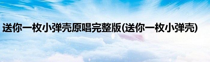送你一枚小弹壳原唱完整版(送你一枚小弹壳)