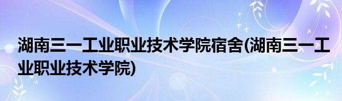 湖南三一工业职业技术学院宿舍(湖南三一工业职业技术学院)