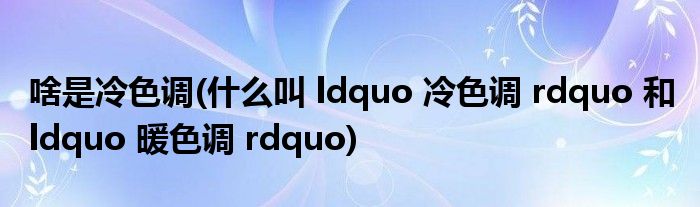 啥是冷色调(什么叫 ldquo 冷色调 rdquo 和 ldquo 暖色调 rdquo)