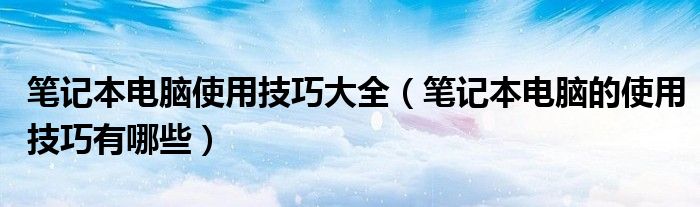 笔记本电脑使用技巧大全（笔记本电脑的使用技巧有哪些）