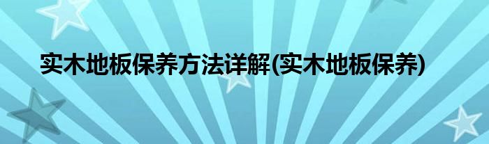 实木地板保养方法详解(实木地板保养)