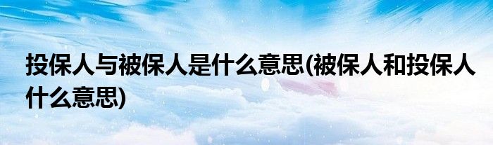 投保人与被保人是什么意思(被保人和投保人什么意思)