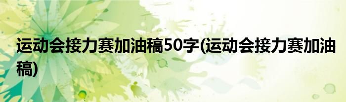 运动会接力赛加油稿50字(运动会接力赛加油稿)