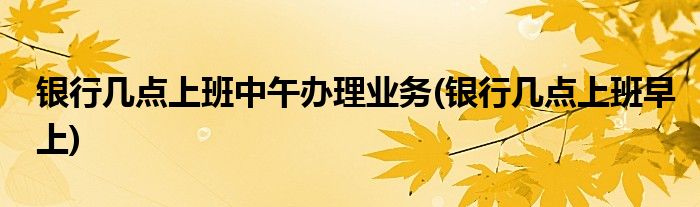 银行几点上班中午办理业务(银行几点上班早上)