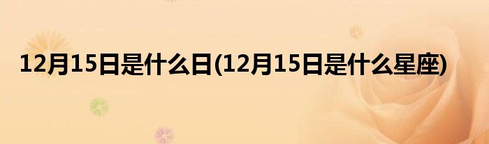 12月15日是什么日(12月15日是什么星座)