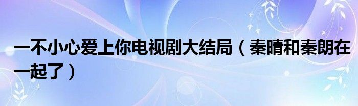 一不小心爱上你电视剧大结局（秦晴和秦朗在一起了）