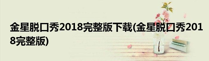 金星脱口秀2018完整版下载(金星脱口秀2018完整版)