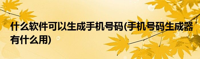 什么软件可以生成手机号码(手机号码生成器有什么用)