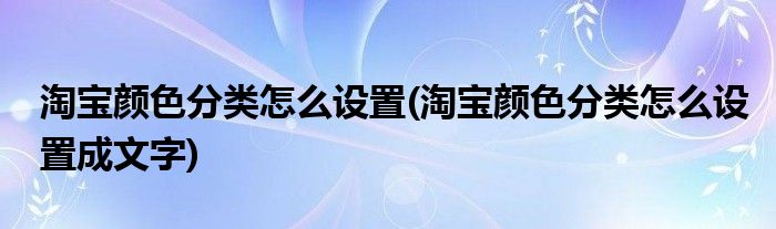淘宝颜色分类怎么设置(淘宝颜色分类怎么设置成文字)