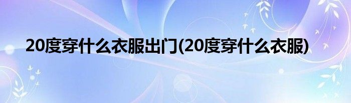 20度穿什么衣服出门(20度穿什么衣服)