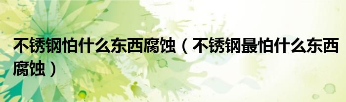 不锈钢怕什么东西腐蚀（不锈钢最怕什么东西腐蚀）