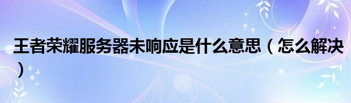 王者荣耀服务器未响应是什么意思（怎么解决）